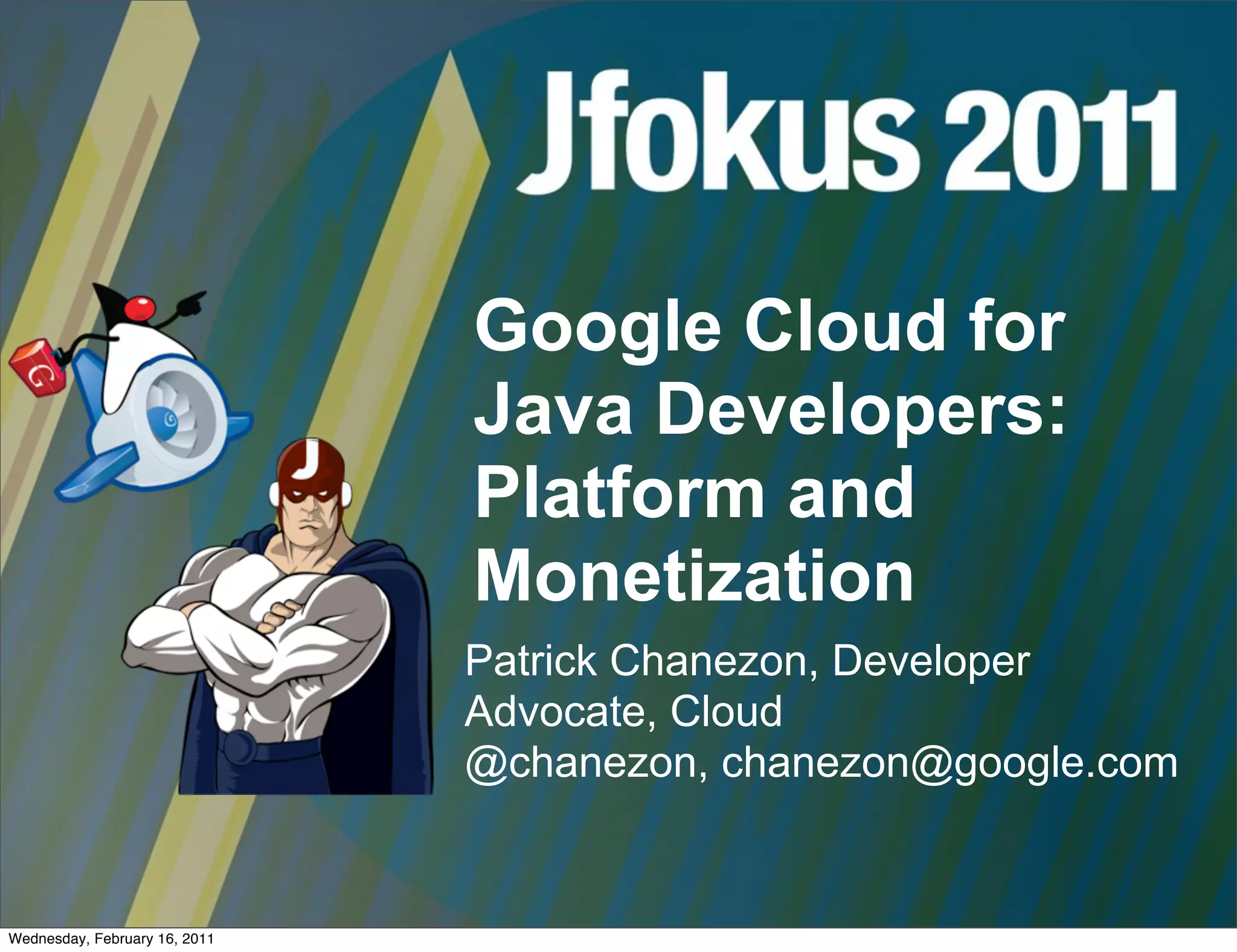 Google Cloud for
                               Java Developers:
                               Platform and
                               Monetization
                               Patrick Chanezon, Developer
                               Advocate, Cloud
                               @chanezon, chanezon@google.com


Wednesday, February 16, 2011
 
