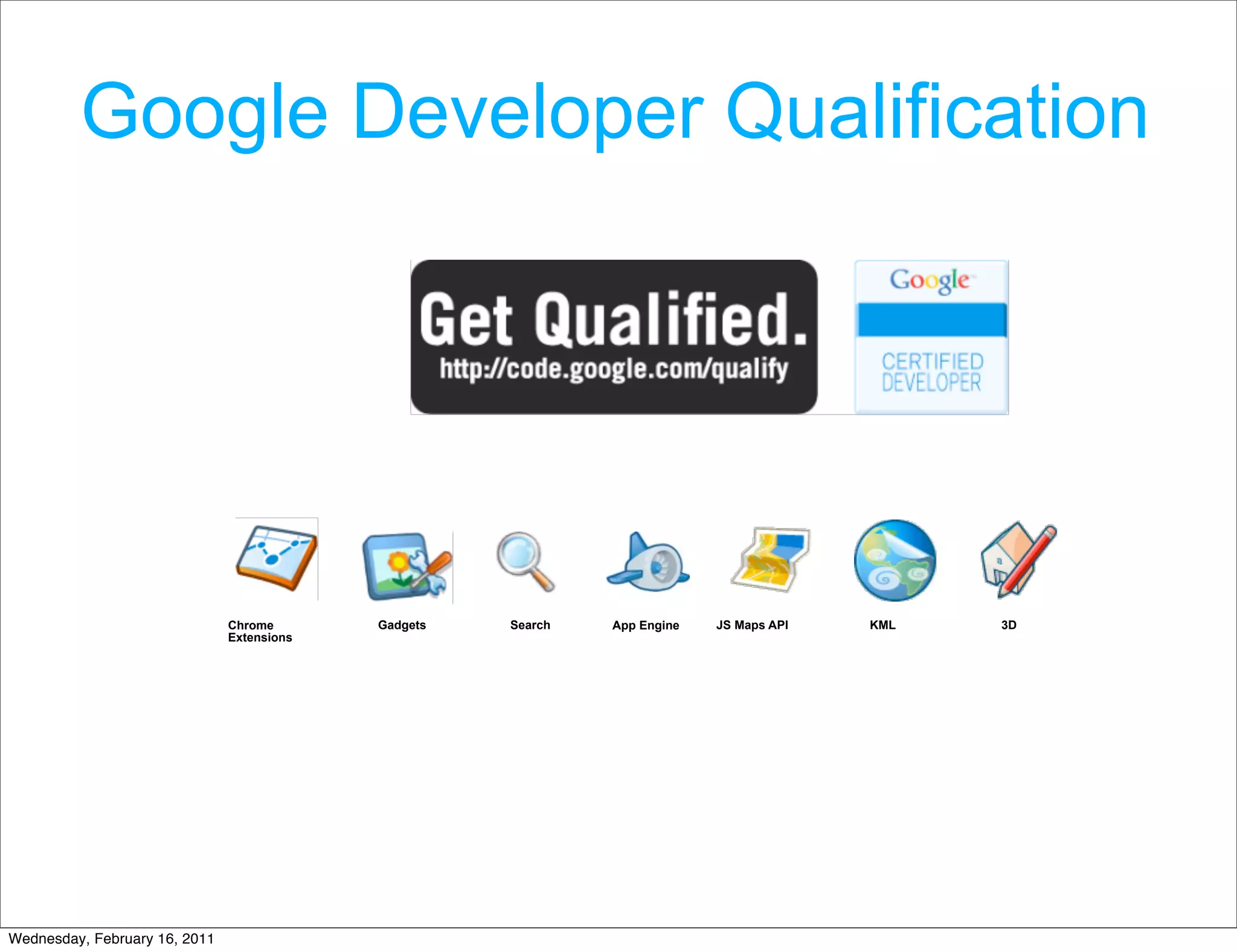 Google Developer Qualification




                               Chrome       Gadgets   Search   App Engine   JS Maps API   KML   3D
                               Extensions




Wednesday, February 16, 2011
 