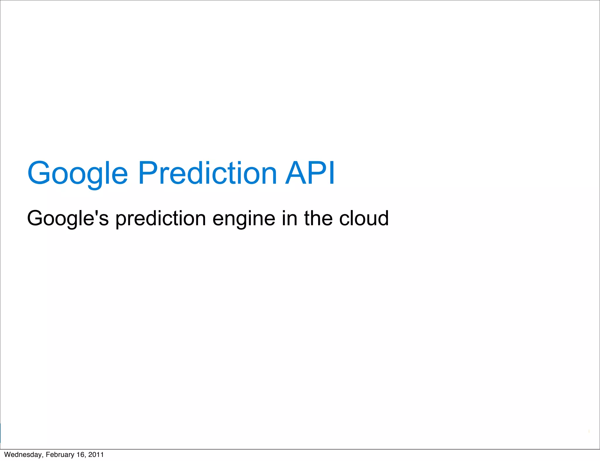 Google Prediction API
      Google's prediction engine in the cloud




                                                Google Developer Day 2010
Wednesday, February 16, 2011
 