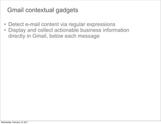 Gmail contextual gadgets

   • Detect e-mail content via regular expressions
   • Display and collect actionable business information
     directly in Gmail, below each message




Wednesday, February 16, 2011
 