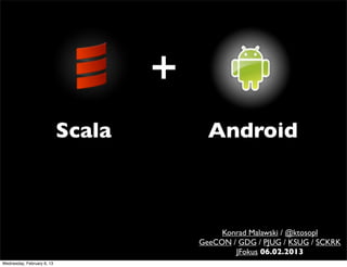 Scala     Android



                                         Konrad Malawski / @ktosopl
                                    GeeCON / GDG / PJUG / KSUG / SCKRK
                                            JFokus 06.02.2013
Wednesday, February 6, 13
 