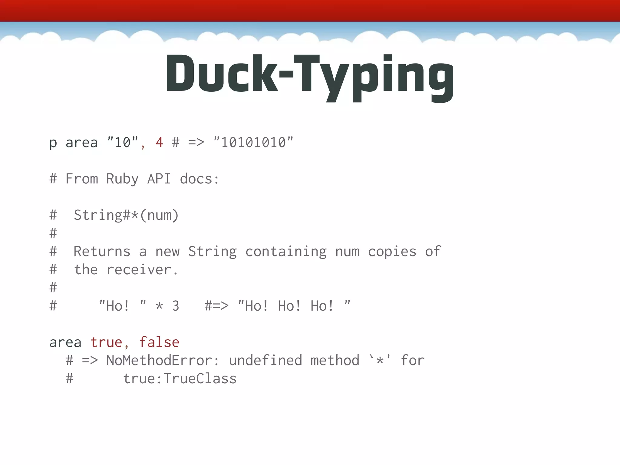 Duck-Typing p area "10", 4 # => "10101010" # From Ruby API docs: # String#*(num) # # Returns a new String containing num copies of # the receiver. # # "Ho! " * 3 #=> "Ho! Ho! Ho! " area true, false # => NoMethodError: undefined method `*' for # true:TrueClass 