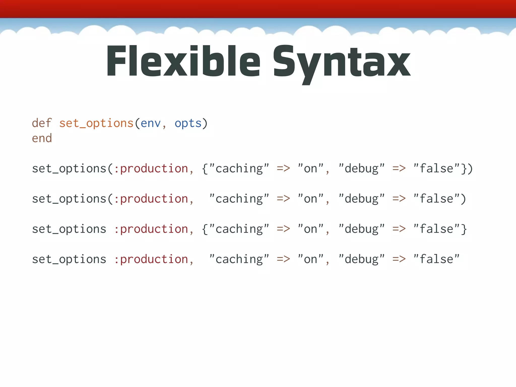 Flexible Syntax def set_options(env, opts) end set_options(:production, {"caching" => "on", "debug" => "false"}) set_options(:production, "caching" => "on", "debug" => "false") set_options :production, {"caching" => "on", "debug" => "false"} set_options :production, "caching" => "on", "debug" => "false" 