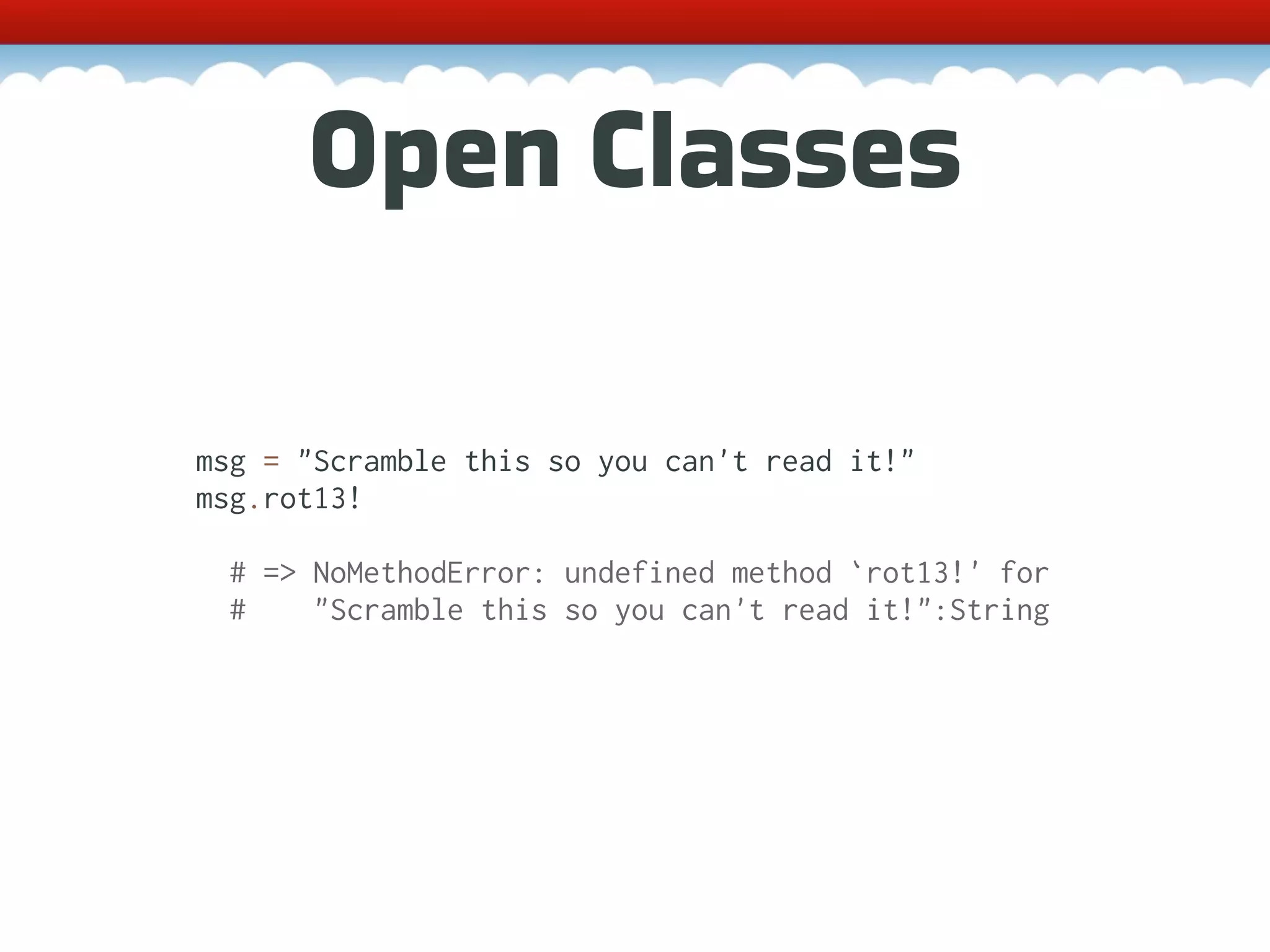 Open Classes msg = "Scramble this so you can't read it!" msg.rot13! # => NoMethodError: undefined method `rot13!' for # "Scramble this so you can't read it!":String 