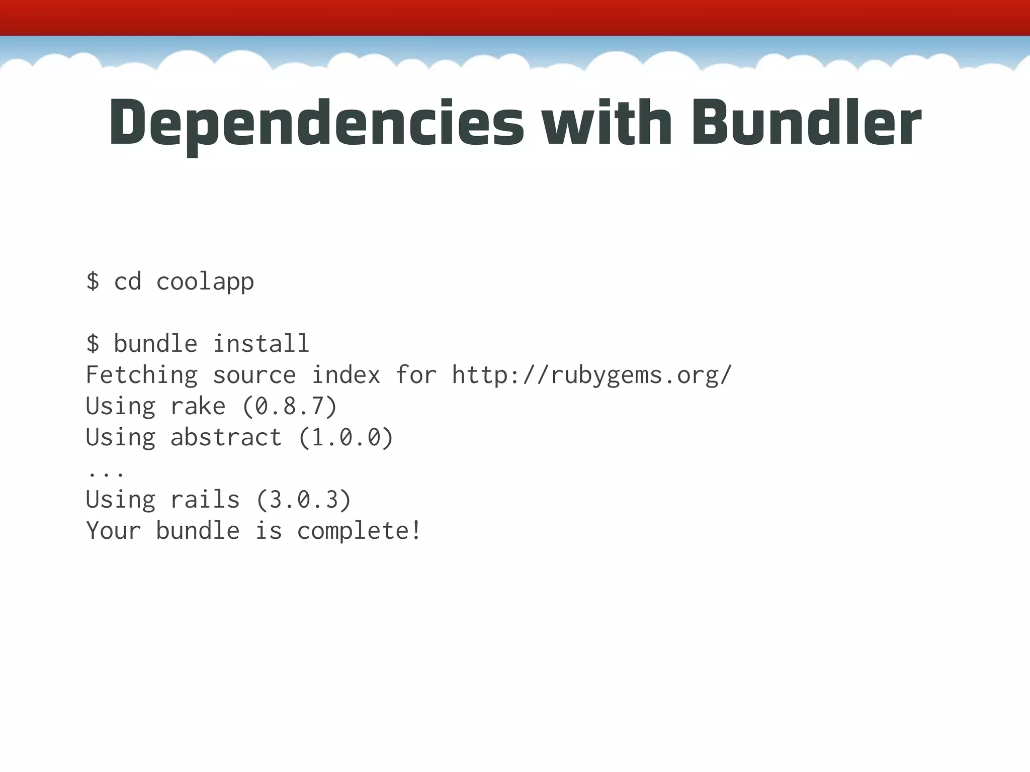 Dependencies with Bundler $ cd coolapp $ bundle install Fetching source index for http://rubygems.org/ Using rake (0.8.7) Using abstract (1.0.0) ... Using rails (3.0.3) Your bundle is complete! 