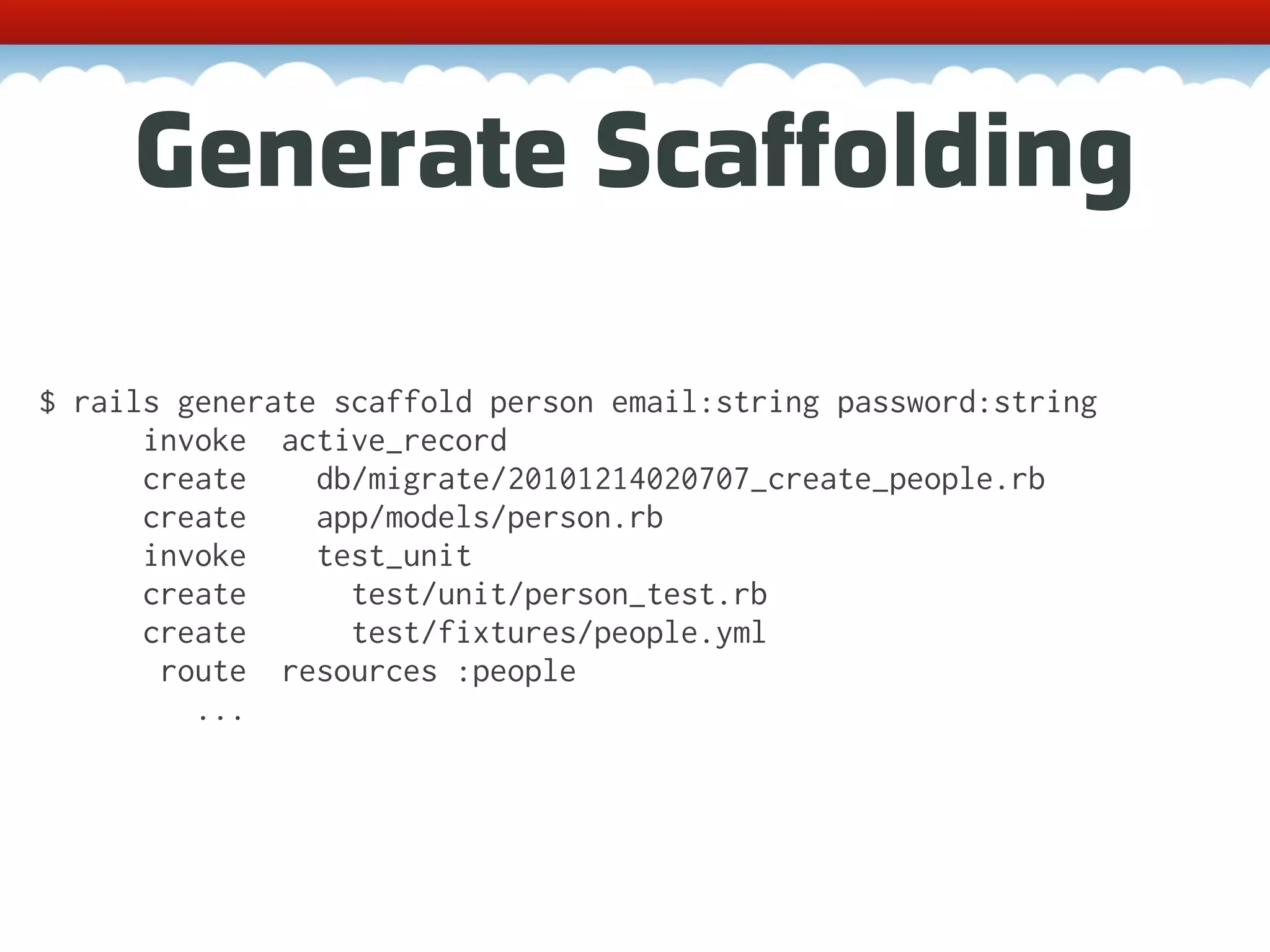Generate Scaffolding $ rails generate scaffold person email:string password:string invoke active_record create db/migrate/20101214020707_create_people.rb create app/models/person.rb invoke test_unit create test/unit/person_test.rb create test/fixtures/people.yml route resources :people ... 