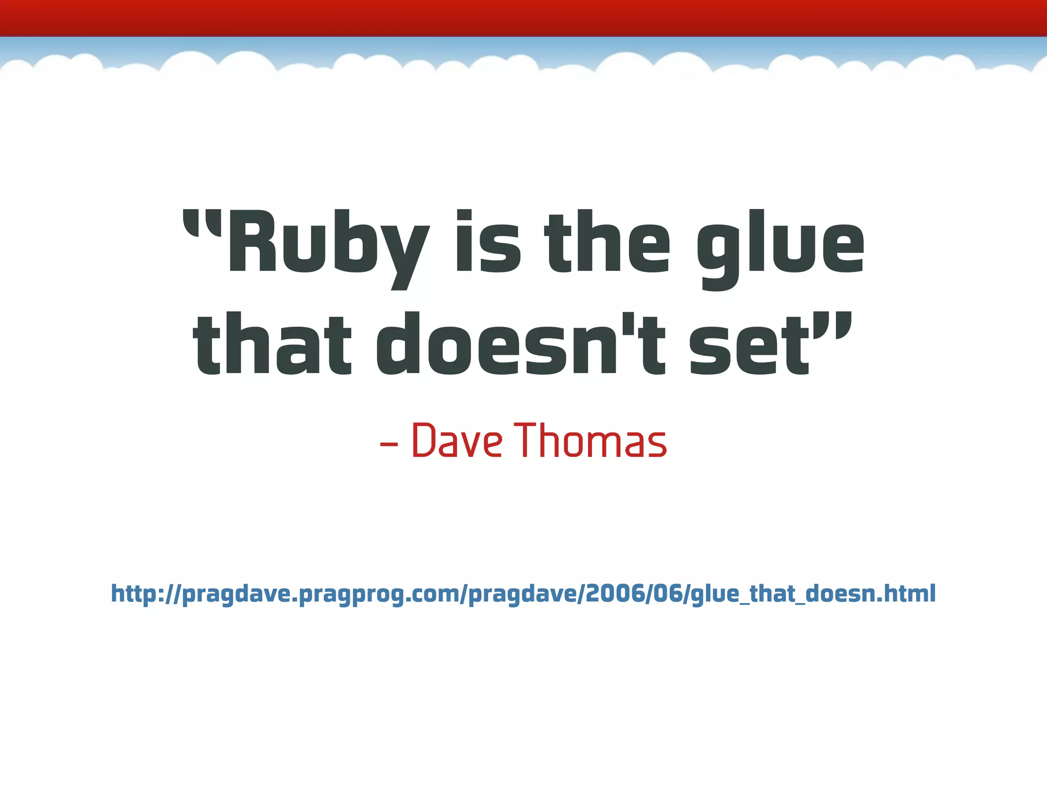 “Ruby is the glue that doesn't set” – Dave Thomas http://pragdave.pragprog.com/pragdave/2006/06/glue_that_doesn.html 