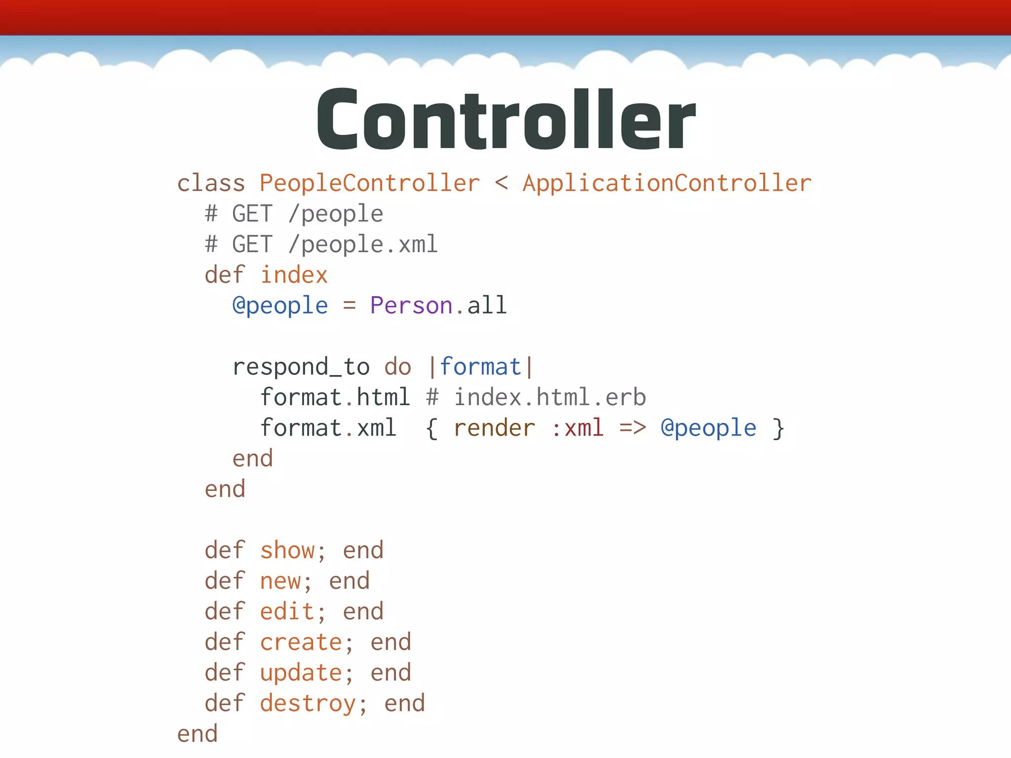 Controller class PeopleController < ApplicationController # GET /people # GET /people.xml def index @people = Person.all respond_to do |format| format.html # index.html.erb format.xml { render :xml => @people } end end def show; end def new; end def edit; end def create; end def update; end def destroy; end end 