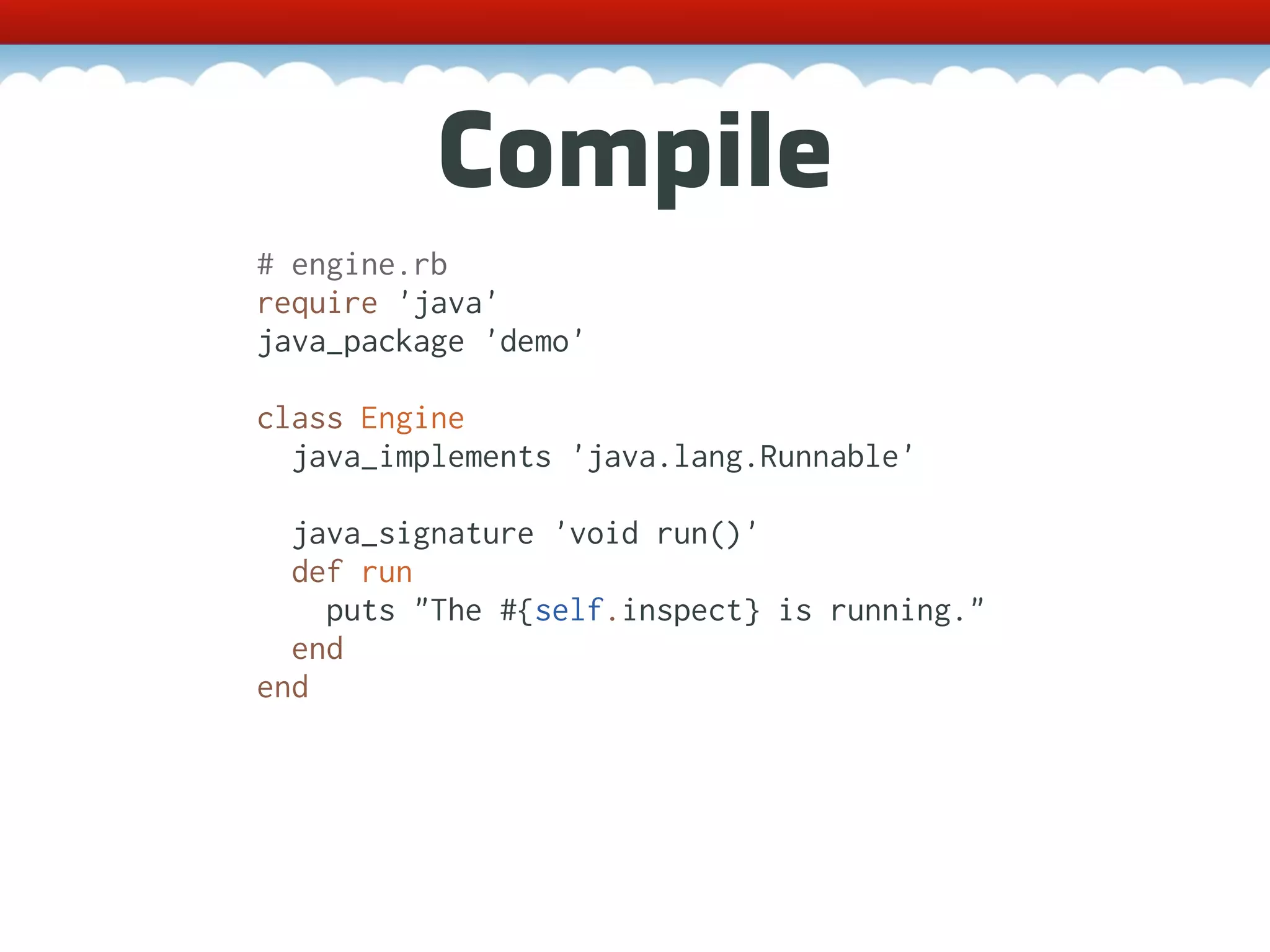 Compile # engine.rb require 'java' java_package 'demo' class Engine java_implements 'java.lang.Runnable' java_signature 'void run()' def run puts "The #{self.inspect} is running." end end 