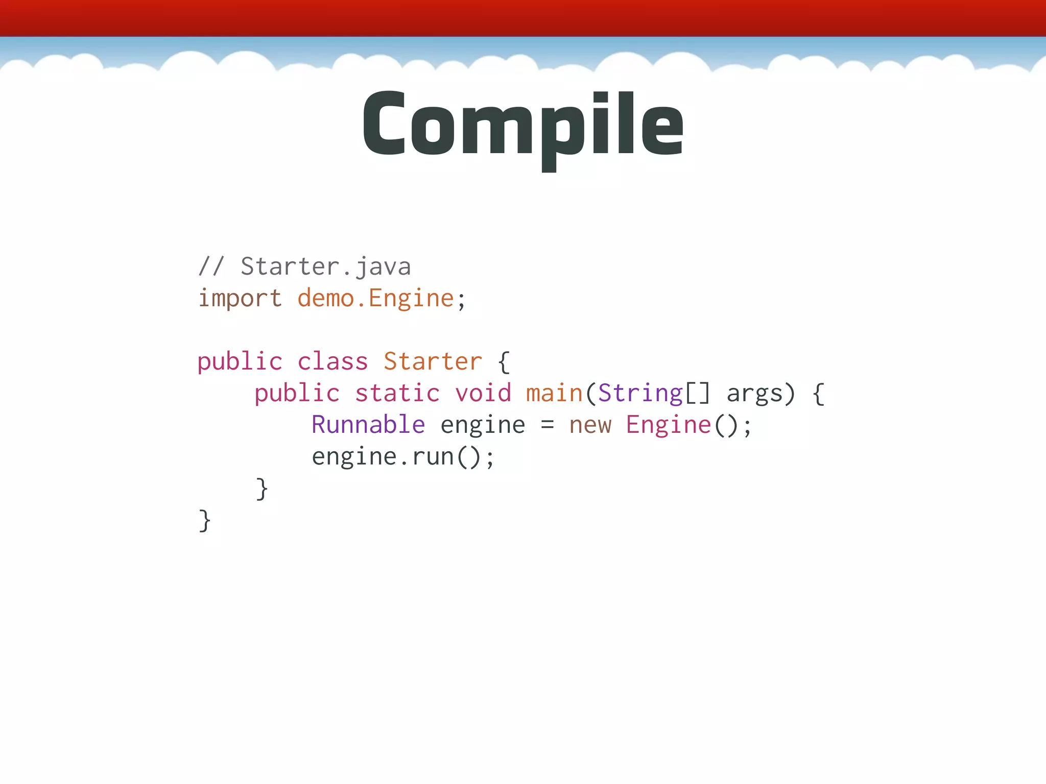 Compile // Starter.java import demo.Engine; public class Starter { public static void main(String[] args) { Runnable engine = new Engine(); engine.run(); } } 