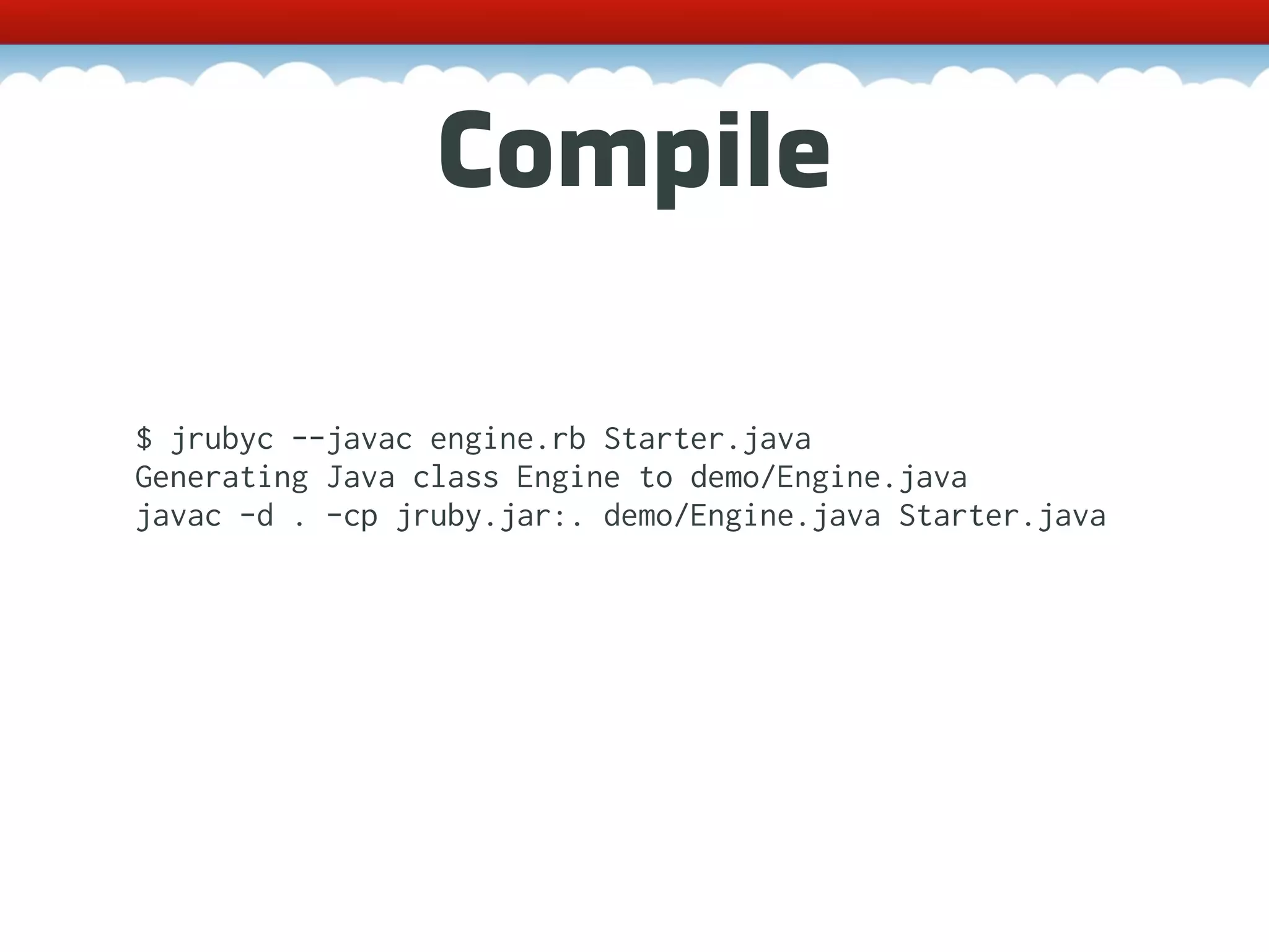 Compile $ jrubyc --javac engine.rb Starter.java Generating Java class Engine to demo/Engine.java javac -d . -cp jruby.jar:. demo/Engine.java Starter.java 