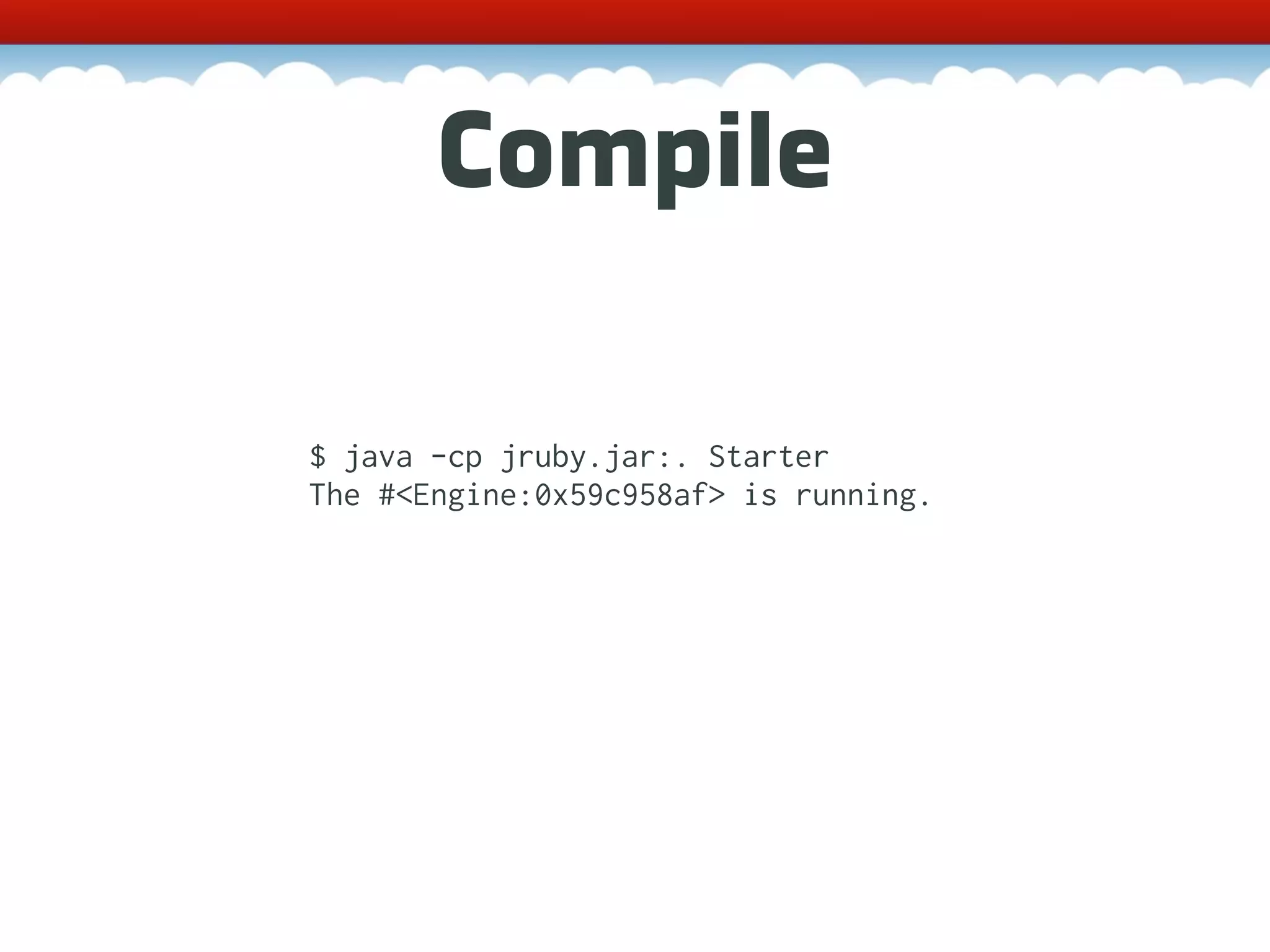 Compile $ java -cp jruby.jar:. Starter The #<Engine:0x59c958af> is running. 