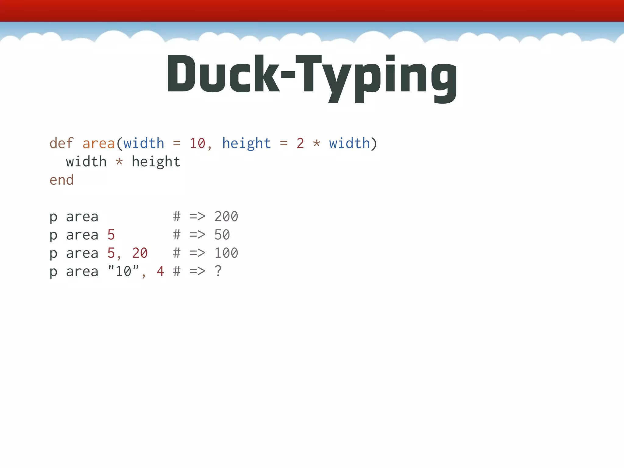Duck-Typing def area(width = 10, height = 2 * width) width * height end p area # => 200 p area 5 # => 50 p area 5, 20 # => 100 p area "10", 4 # => ? 