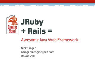 JRuby
+ Rails =
Awesome Java Web Framework!
Nick Sieger
nsieger@engineyard.com
Jfokus 2011
 