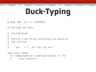 Duck-Typing
p area "10", 4 # => "10101010"

# From Ruby API docs:

#   String#*(num)
#
#   Returns a new String containing num copies of
#   the receiver.
#
#      "Ho! " * 3   #=> "Ho! Ho! Ho! "

area true, false
  # => NoMethodError: undefined method `*' for
  #      true:TrueClass
 