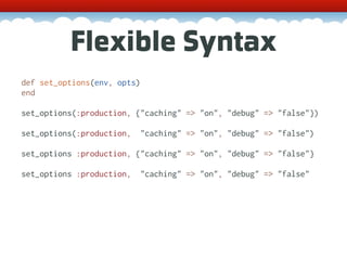 Flexible Syntax
def set_options(env, opts)
end

set_options(:production, {"caching" => "on", "debug" => "false"})

set_options(:production,   "caching" => "on", "debug" => "false")

set_options :production, {"caching" => "on", "debug" => "false"}

set_options :production,   "caching" => "on", "debug" => "false"
 