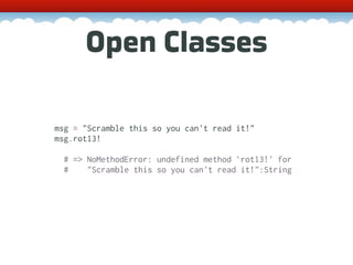Open Classes

msg = "Scramble this so you can't read it!"
msg.rot13!

  # => NoMethodError: undefined method `rot13!' for
  #    "Scramble this so you can't read it!":String
 
