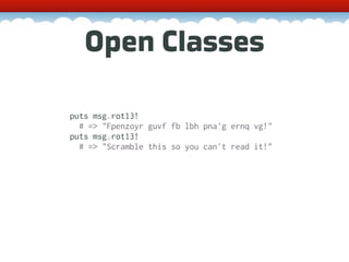 Open Classes

puts msg.rot13!
  # => "Fpenzoyr guvf fb lbh pna'g ernq vg!"
puts msg.rot13!
  # => "Scramble this so you can't read it!"
 