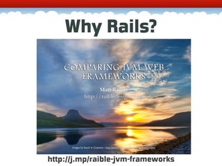 Why Rails?

    COMPARING JVM WEB
       FRAMEWORKS
                      Matt Raible
                http://raibledesigns.com




      Images by Stuck in Customs - http://www.ﬂickr.com/photos/stuckincustoms
                                                                                © 2010, Raible Designs
                                 © 2010 Raible Designs



http://j.mp/raible-jvm-frameworks
 