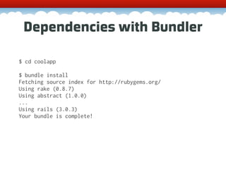 Dependencies with Bundler

$ cd coolapp

$ bundle install
Fetching source index for http://rubygems.org/
Using rake (0.8.7)
Using abstract (1.0.0)
...
Using rails (3.0.3)
Your bundle is complete!
 