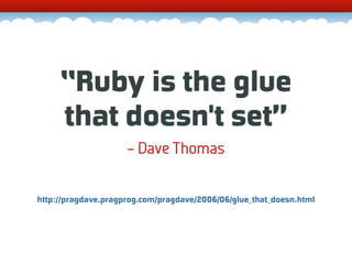 “Ruby is the glue
     that doesn't set”
                     – Dave Thomas

http://pragdave.pragprog.com/pragdave/2006/06/glue_that_doesn.html
 