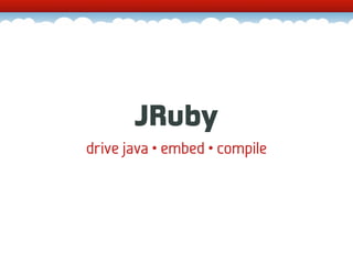 JRuby
drive java • embed • compile
 