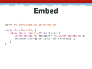 Embed
import org.jruby.embed.ScriptingContainer;

public class EmbedJRuby {
    public static void main(String[] args) {
        ScriptingContainer container = new ScriptingContainer();
        container.runScriptlet("puts 'Hello from Ruby'");
    }
}
 