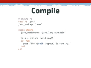 Compile
# engine.rb
require 'java'
java_package 'demo'

class Engine
  java_implements 'java.lang.Runnable'

  java_signature 'void run()'
  def run
    puts "The #{self.inspect} is running."
  end
end
 