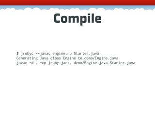 Compile

$ jrubyc --javac engine.rb Starter.java
Generating Java class Engine to demo/Engine.java
javac -d . -cp jruby.jar:. demo/Engine.java Starter.java
 