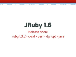 JRuby 1.6
             Release soon!
ruby 1.9.2 • c-ext • perf • dynopt • java
 