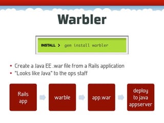 Warbler
              INSTALL    gem install warbler




• Create a Java EE .war ﬁle from a Rails application
• “Looks like Java” to the ops staff


                                                         deploy
   Rails
                    warble           app.war             to java
   app
                                                       appserver
 