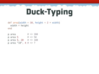 Duck-Typing
def area(width = 10, height = 2 * width)
  width * height
end

p   area           #   =>   200
p   area 5         #   =>   50
p   area 5, 20     #   =>   100
p   area "10", 4   #   =>   ?
 