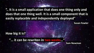 © 2019, Amazon Web Services, Inc. or its Affiliates.
”.. It is a small application that does one thing only and
does that one thing well. It is a small component that is
easily replaceble and independently deployed"
Susan Fowler
How big it is?
”… it can be rewriten in two weeks…”
Sam Newman
 