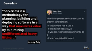 © 2019, Amazon Web Services, Inc. or its Affiliates.
Serverless
”Serverless is a
methodology for
planning, building and
deploying software in a
way that maximizes value
by minimizing
undifferentiated heavy
lifting…”
Jeremy Daly
 
