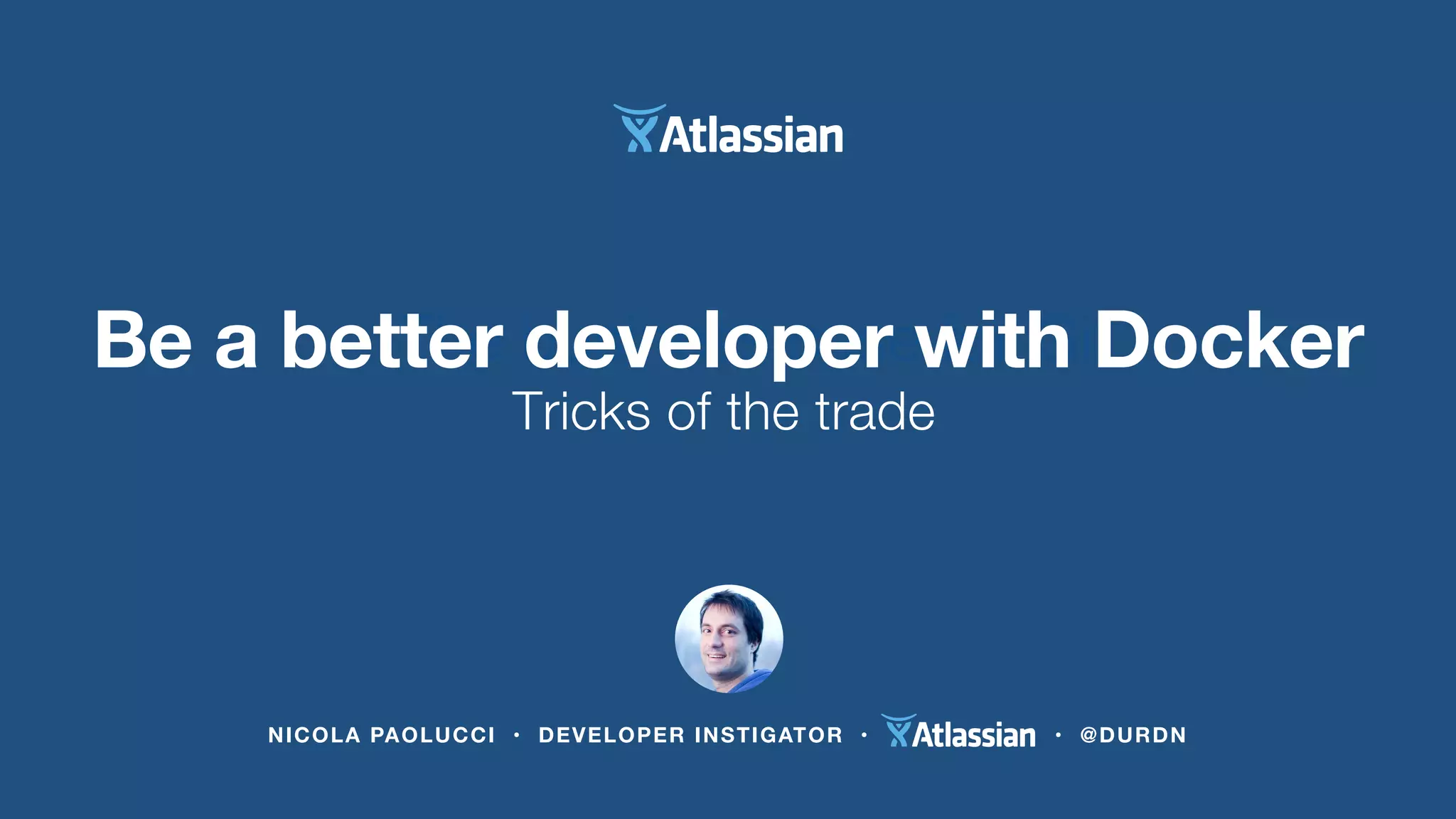 NICOLA PAOLUCCI • DEVELOPER INSTIGATOR • • @DURDN
The business case for Git
Tricks of the trade
Be a better developer with Docker
 