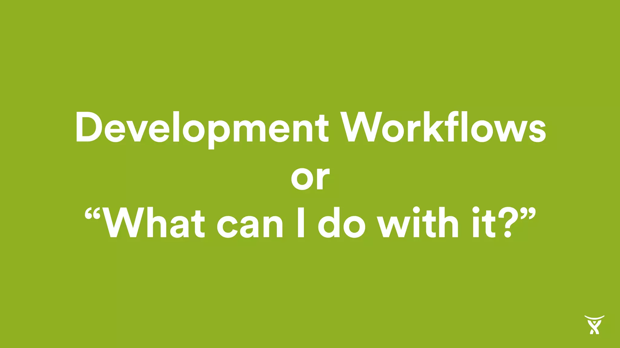 Development Workflows
or
“What can I do with it?”
 