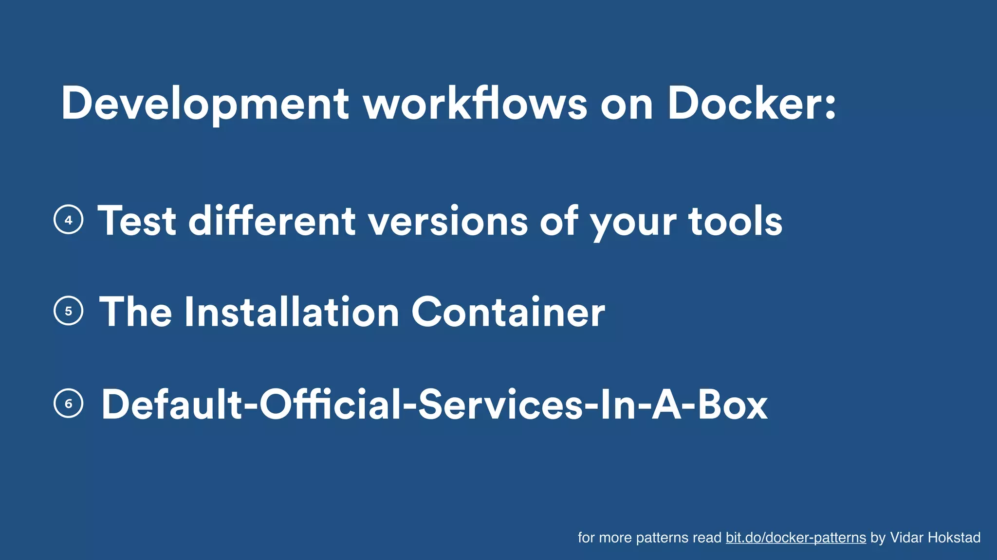 Development workflows on Docker:
Default-Official-Services-In-A-Box
5
6
The Installation Container
4
Test different versions of your tools
for more patterns read bit.do/docker-patterns by Vidar Hokstad
 
