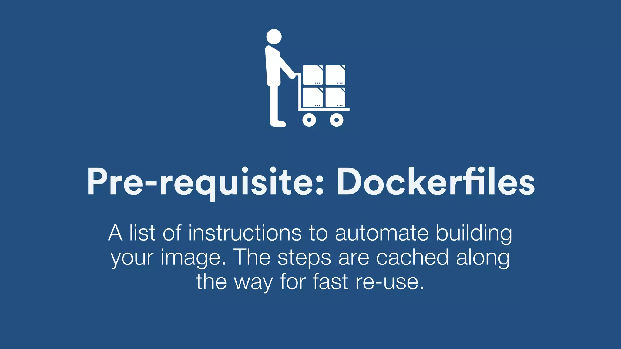Pre-requisite: Dockerfiles
A list of instructions to automate building
your image. The steps are cached along
the way for fast re-use.
 