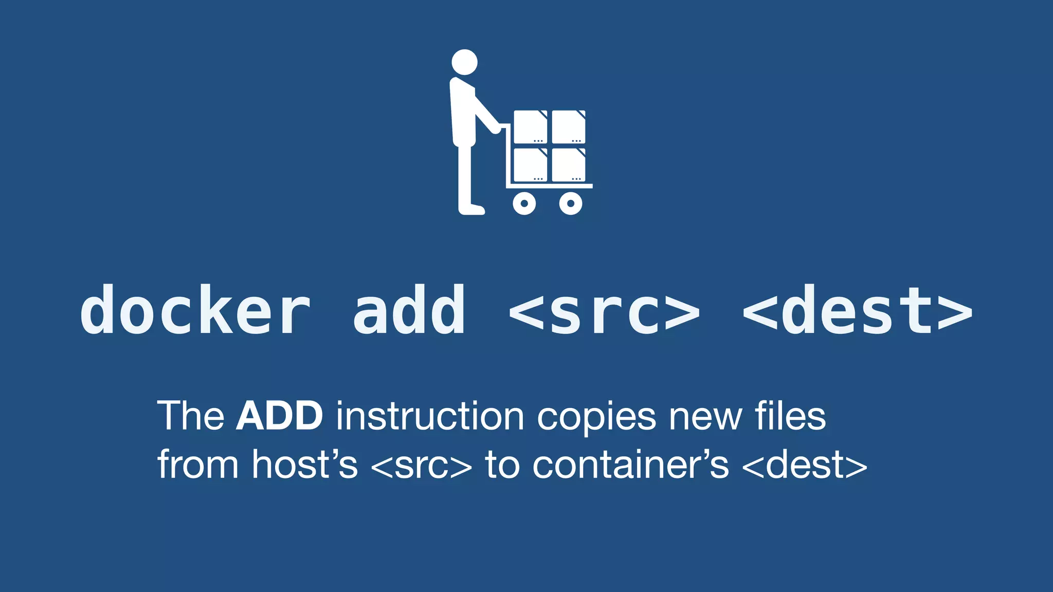 docker add <src> <dest>
The ADD instruction copies new ﬁles
from host’s <src> to container’s <dest>
 