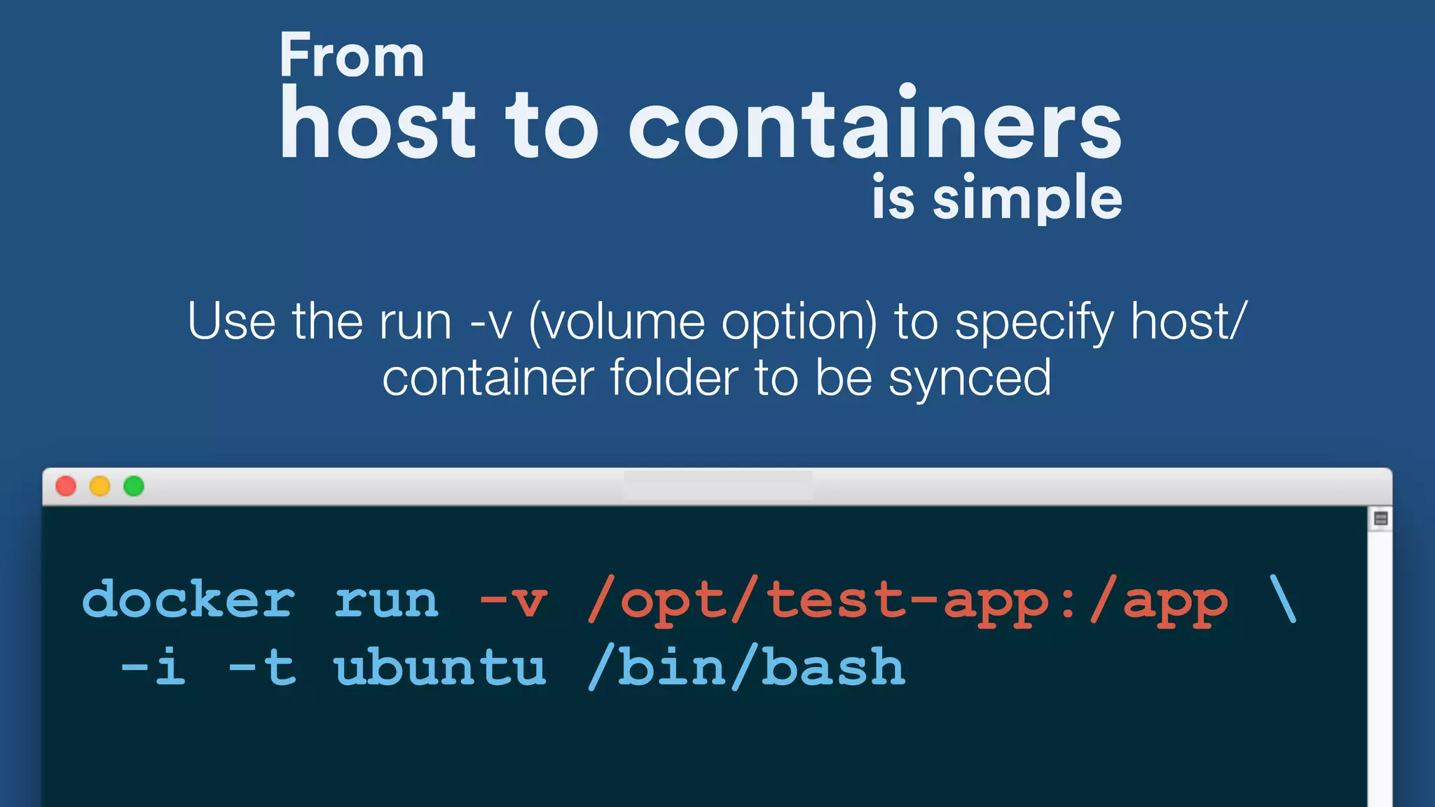 host to containers
docker run -v /opt/test-app:/app 
-i -t ubuntu /bin/bash
Use the run -v (volume option) to specify host/
container folder to be synced
From
is simple
 