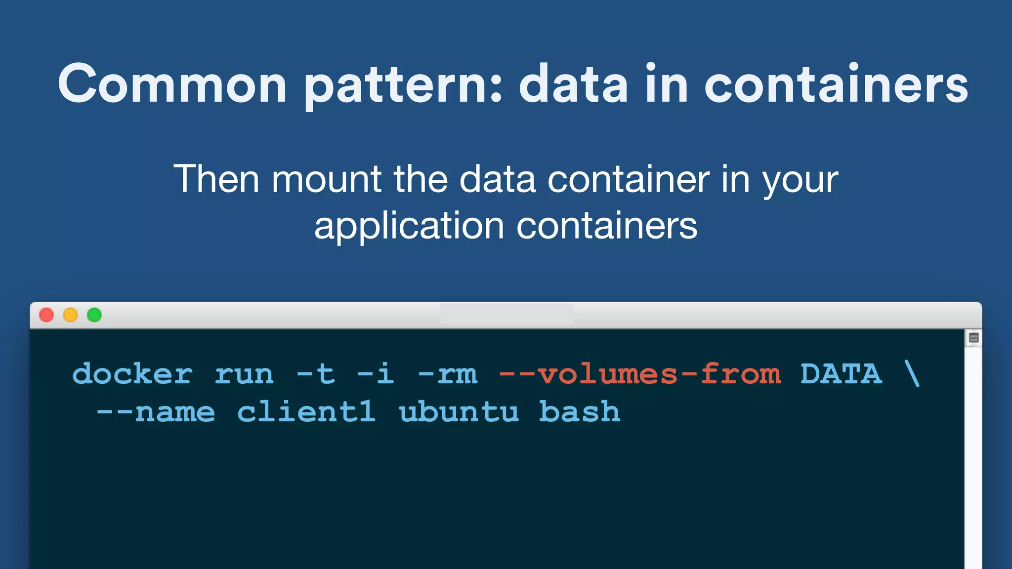 Common pattern: data in containers
docker run -t -i -rm --volumes-from DATA 
--name client1 ubuntu bash
Then mount the data container in your
application containers
 