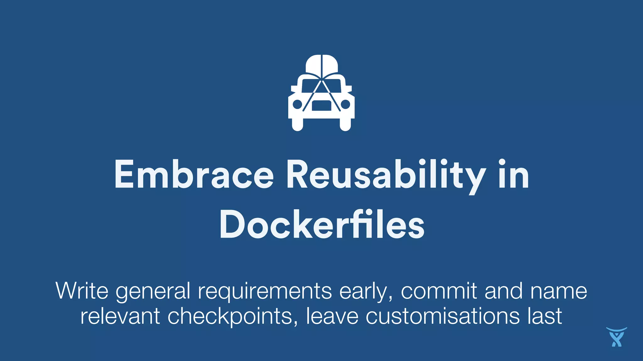 Embrace Reusability in
Dockerfiles
Write general requirements early, commit and name
relevant checkpoints, leave customisations last
 