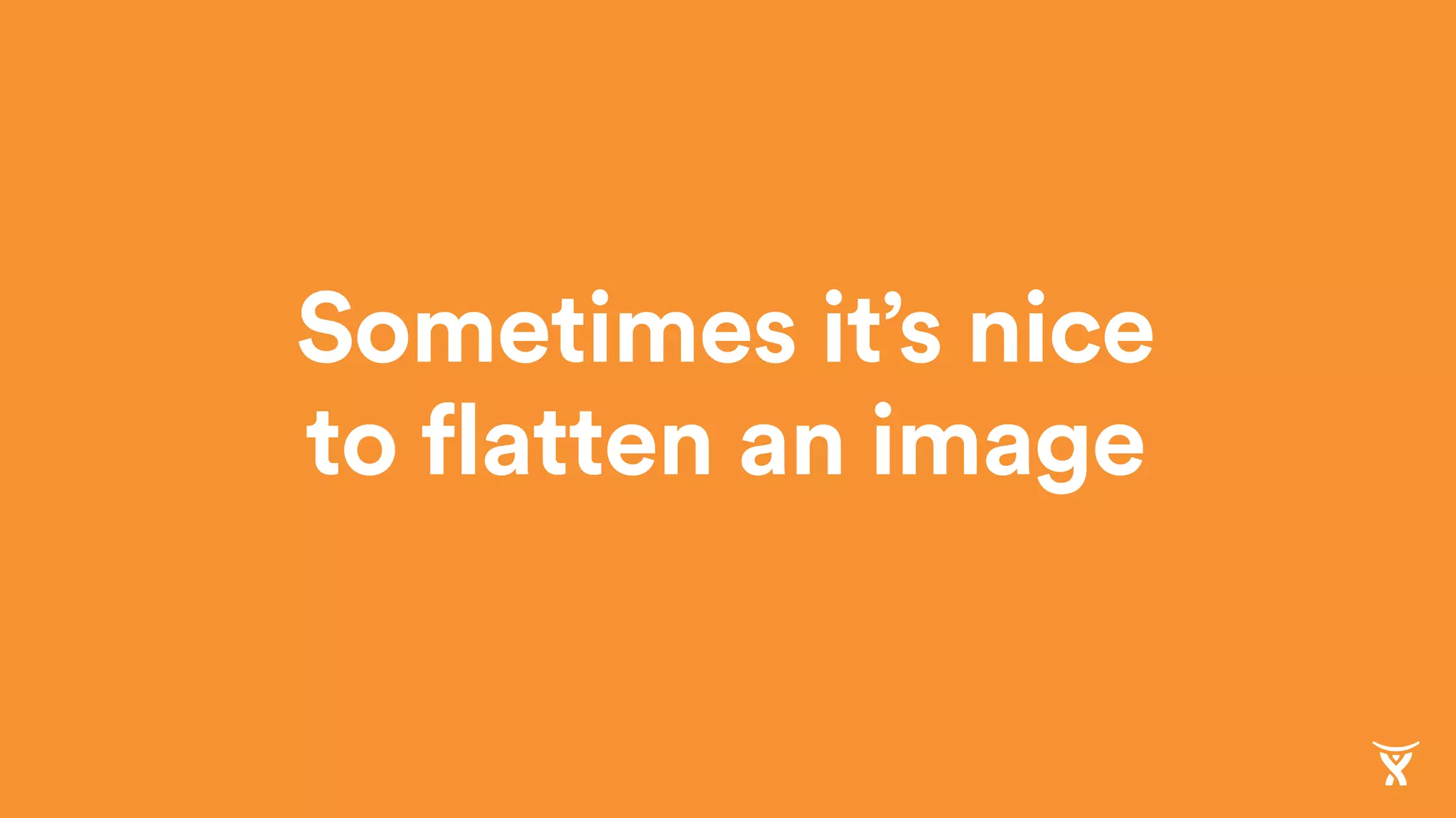 Sometimes it’s nice
to flatten an image
 