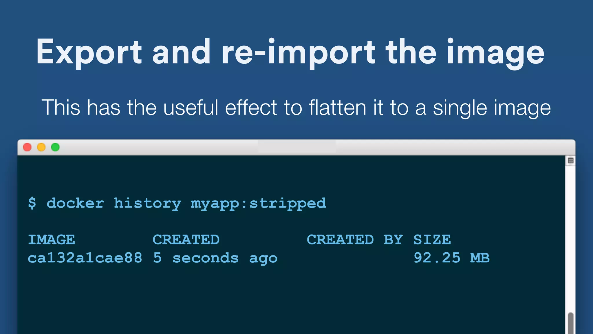 Export and re-import the image
$ docker history myapp:stripped
 
IMAGE CREATED CREATED BY SIZE 
ca132a1cae88 5 seconds ago 92.25 MB
This has the useful effect to flatten it to a single image
 