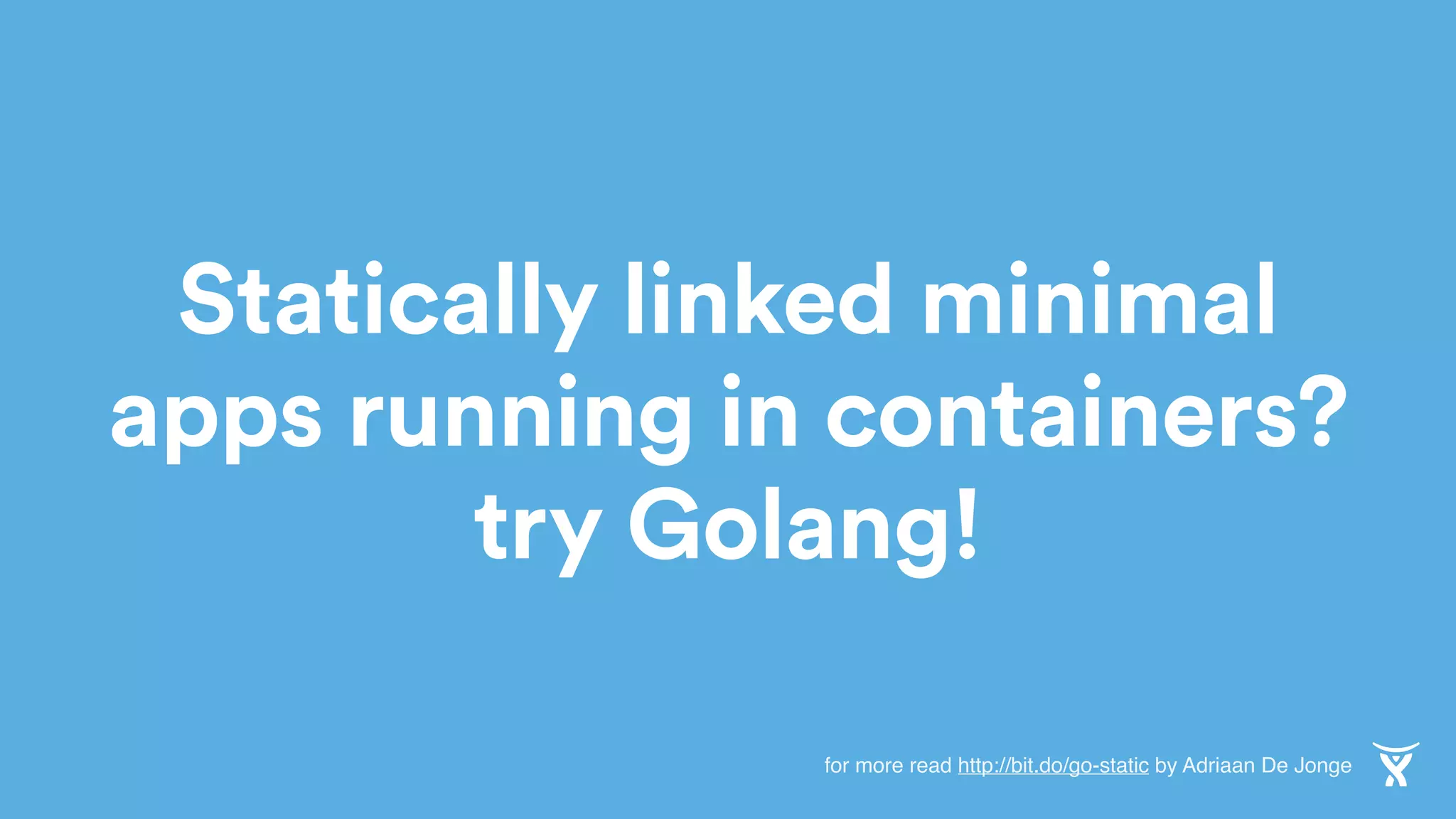 Statically linked minimal
apps running in containers?
try Golang!
for more read http://bit.do/go-static by Adriaan De Jonge
 