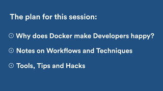 Tools, Tips and Hacks
2
3
The plan for this session:
Notes on Workflows and Techniques
1
Why does Docker make Developers happy?
 