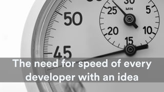 The need for speed of every
developer with an idea
 