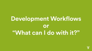 Development Workflows
or
“What can I do with it?”
 
