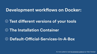 Development workflows on Docker:
Default-Official-Services-In-A-Box
5
6
The Installation Container
4
Test different versions of your tools
for more patterns read bit.do/docker-patterns by Vidar Hokstad
 