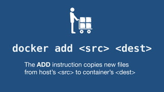 docker add <src> <dest>
The ADD instruction copies new ﬁles
from host’s <src> to container’s <dest>
 